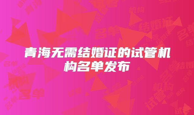 青海无需结婚证的试管机构名单发布