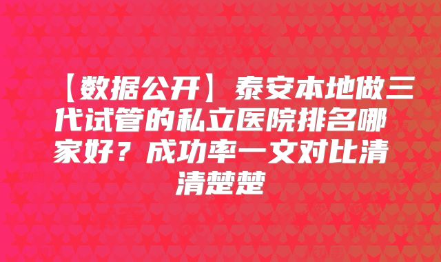 【数据公开】泰安本地做三代试管的私立医院排名哪家好？成功率一文对比清清楚楚