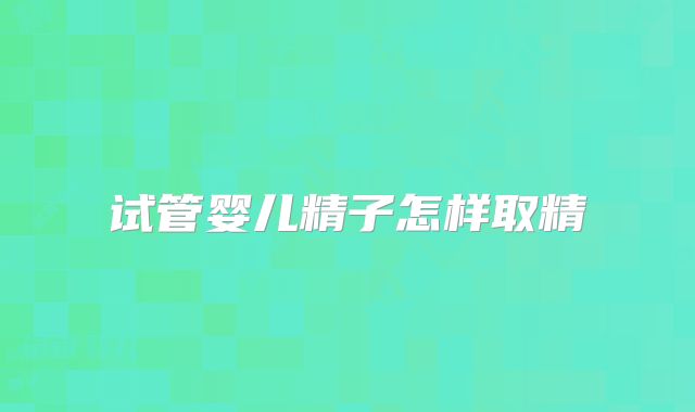 试管婴儿精子怎样取精
