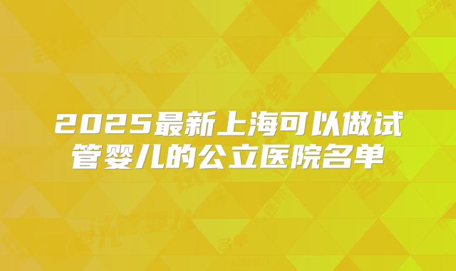 2025最新上海可以做试管婴儿的公立医院名单