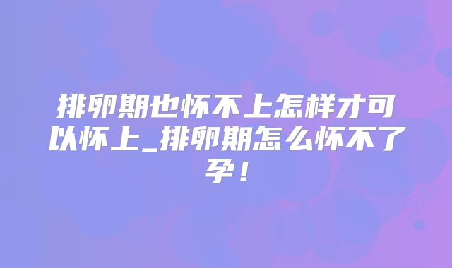 排卵期也怀不上怎样才可以怀上_排卵期怎么怀不了孕!