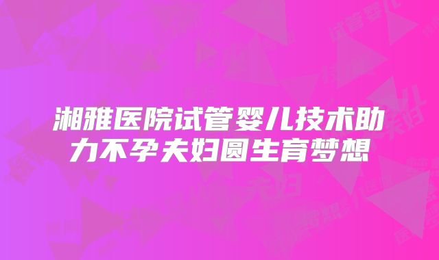 湘雅医院试管婴儿技术助力不孕夫妇圆生育梦想