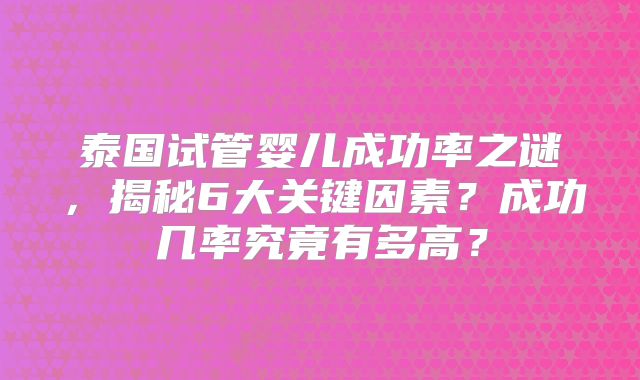 泰国试管婴儿成功率之谜，揭秘6大关键因素？成功几率究竟有多高？