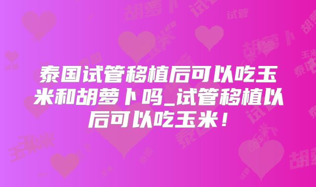 泰国试管移植后可以吃玉米和胡萝卜吗_试管移植以后可以吃玉米！
