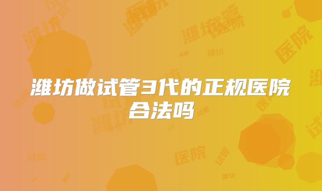 潍坊做试管3代的正规医院合法吗