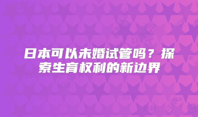 日本可以未婚试管吗？探索生育权利的新边界