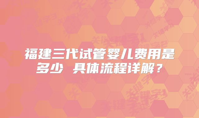 福建三代试管婴儿费用是多少 具体流程详解？