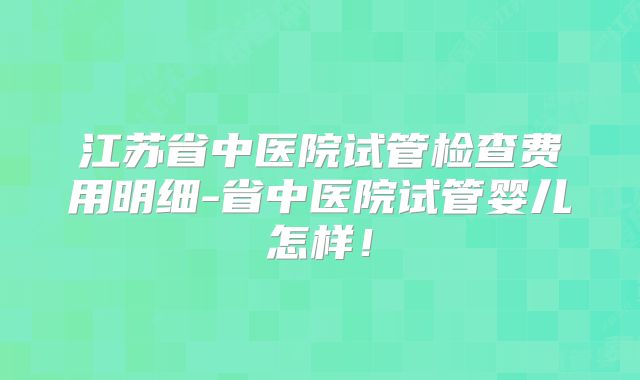 江苏省中医院试管检查费用明细-省中医院试管婴儿怎样！
