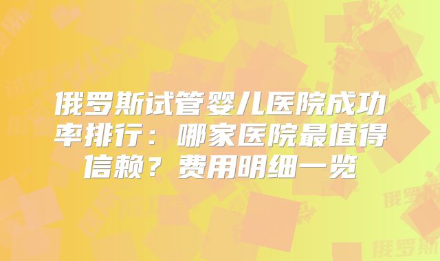 俄罗斯试管婴儿医院成功率排行：哪家医院最值得信赖？费用明细一览