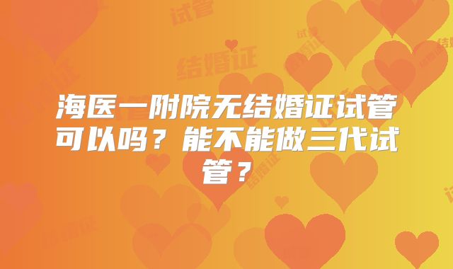 海医一附院无结婚证试管可以吗？能不能做三代试管？