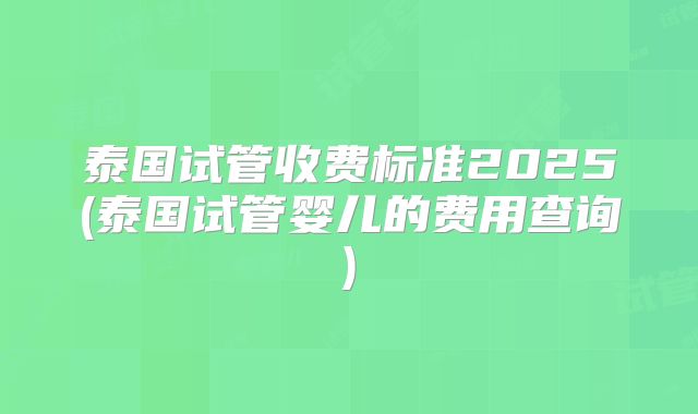 泰国试管收费标准2025(泰国试管婴儿的费用查询)