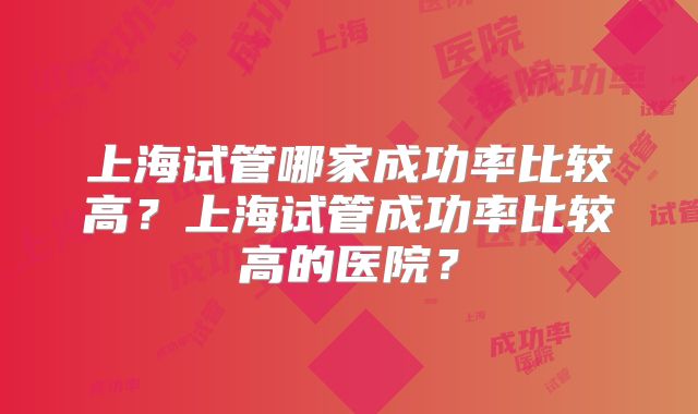 上海试管哪家成功率比较高？上海试管成功率比较高的医院？