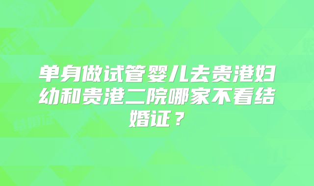 单身做试管婴儿去贵港妇幼和贵港二院哪家不看结婚证？