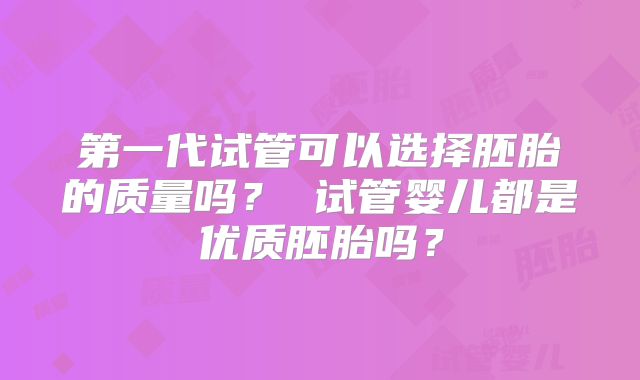 第一代试管可以选择胚胎的质量吗？ 试管婴儿都是优质胚胎吗？