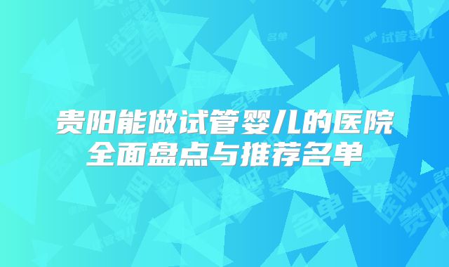 贵阳能做试管婴儿的医院全面盘点与推荐名单