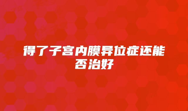 得了子宫内膜异位症还能否治好