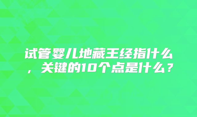 试管婴儿地藏王经指什么，关键的10个点是什么？