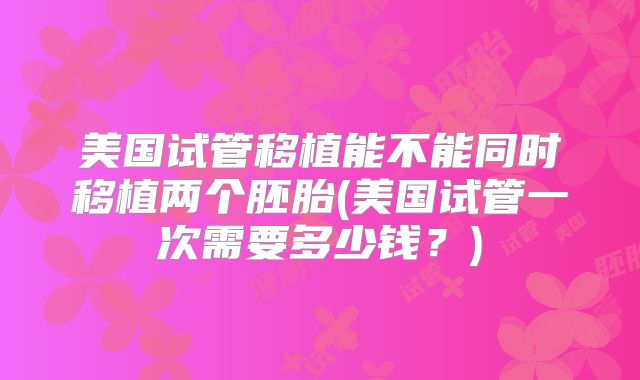 美国试管移植能不能同时移植两个胚胎(美国试管一次需要多少钱？)