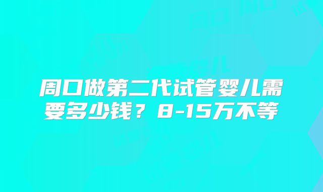 周口做第二代试管婴儿需要多少钱？8-15万不等