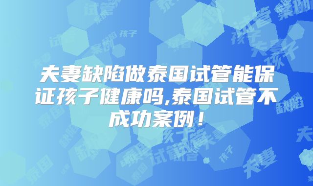 夫妻缺陷做泰国试管能保证孩子健康吗,泰国试管不成功案例！