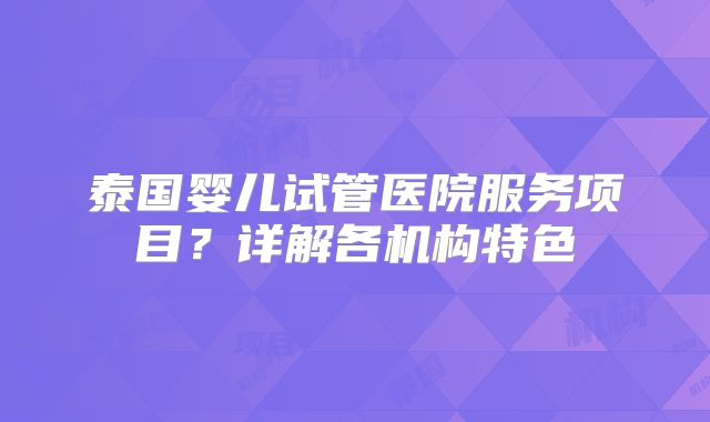 泰国婴儿试管医院服务项目？详解各机构特色