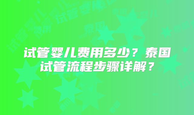试管婴儿费用多少？泰国试管流程步骤详解？