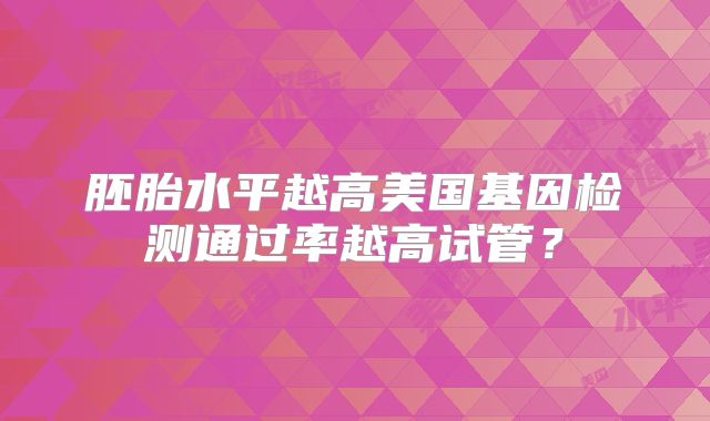 胚胎水平越高美国基因检测通过率越高试管？