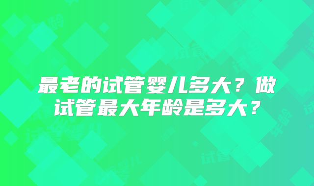 最老的试管婴儿多大？做试管最大年龄是多大？
