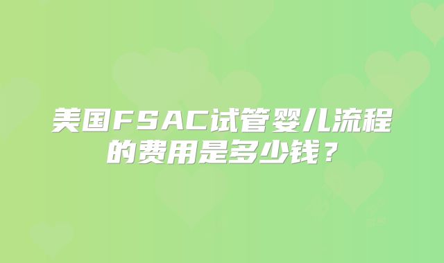 美国FSAC试管婴儿流程的费用是多少钱？
