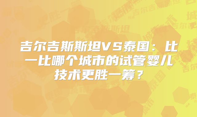 吉尔吉斯斯坦VS泰国：比一比哪个城市的试管婴儿技术更胜一筹？