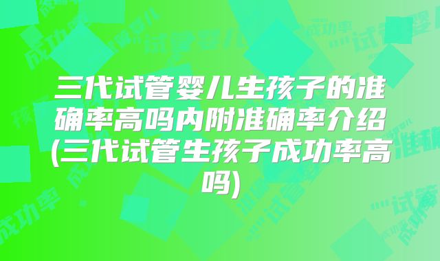 三代试管婴儿生孩子的准确率高吗内附准确率介绍(三代试管生孩子成功率高吗)