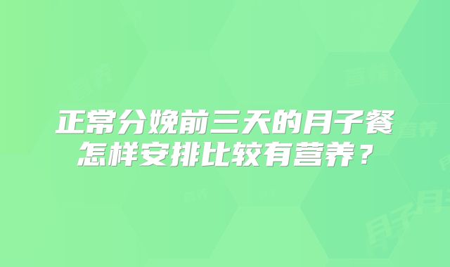 正常分娩前三天的月子餐怎样安排比较有营养？
