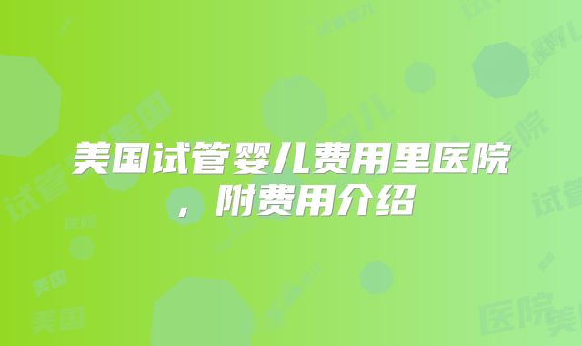 美国试管婴儿费用里医院，附费用介绍