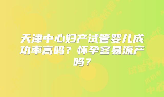 天津中心妇产试管婴儿成功率高吗？怀孕容易流产吗？