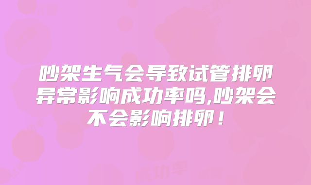 吵架生气会导致试管排卵异常影响成功率吗,吵架会不会影响排卵!