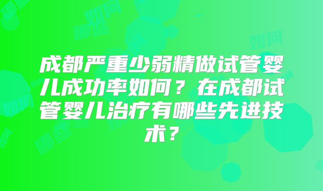 成都严重少弱精做试管婴儿成功率如何?在成都试管婴儿治疗有哪些先进技术?