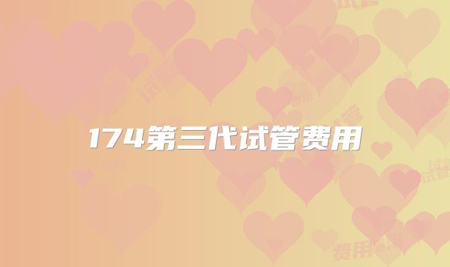 174第三代试管费用