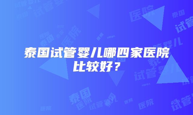泰国试管婴儿哪四家医院比较好？