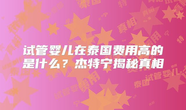 试管婴儿在泰国费用高的是什么？杰特宁揭秘真相