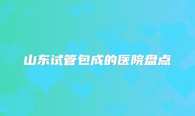 山东试管包成的医院盘点