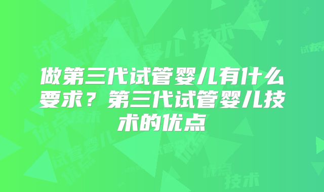 做第三代试管婴儿有什么要求？第三代试管婴儿技术的优点