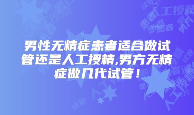 男性无精症患者适合做试管还是人工授精,男方无精症做几代试管！