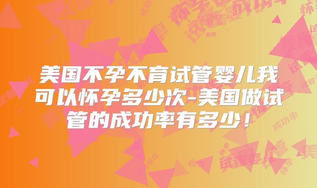 美国不孕不育试管婴儿我可以怀孕多少次-美国做试管的成功率有多少！