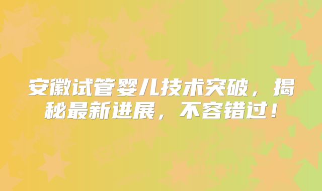 安徽试管婴儿技术突破,揭秘最新进展,不容错过!