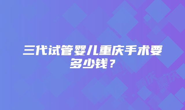 三代试管婴儿重庆手术要多少钱？