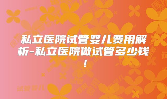 私立医院试管婴儿费用解析-私立医院做试管多少钱!
