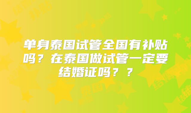 单身泰国试管全国有补贴吗？在泰国做试管一定要结婚证吗？？