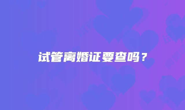 试管离婚证要查吗？