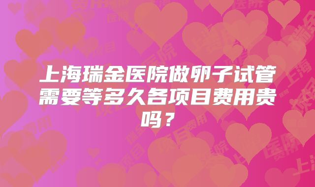 上海瑞金医院做卵子试管需要等多久各项目费用贵吗？