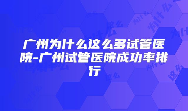 广州为什么这么多试管医院-广州试管医院成功率排行